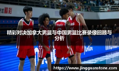 精彩对决加拿大男篮与中国男篮比赛录像回顾与分析
