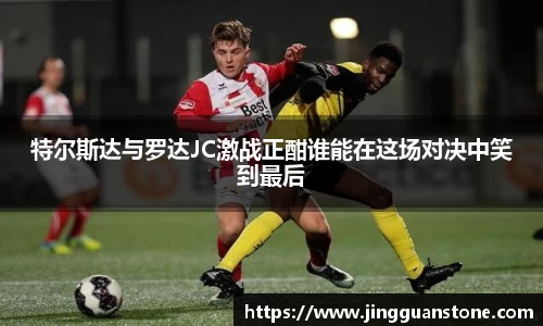 特尔斯达与罗达JC激战正酣谁能在这场对决中笑到最后